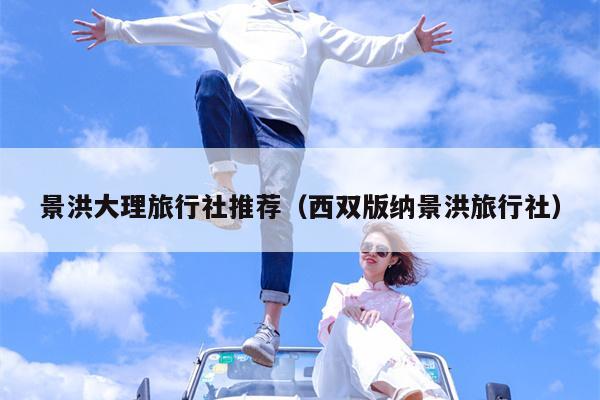 景洪大理旅行社推荐（西双版纳景洪旅行社）