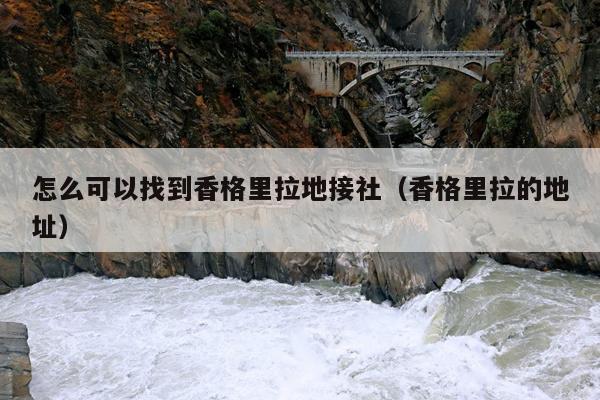 怎么可以找到香格里拉地接社（香格里拉的地址）