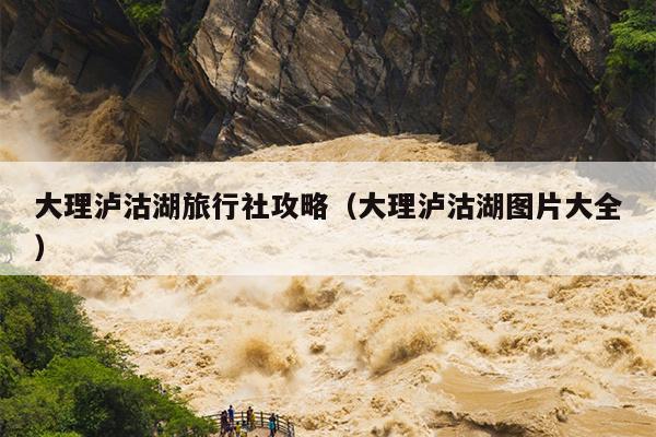 大理泸沽湖旅行社攻略（大理泸沽湖图片大全）