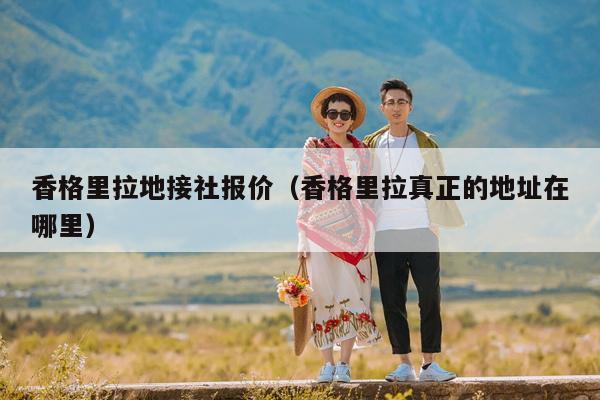 香格里拉地接社报价（香格里拉真正的地址在哪里）