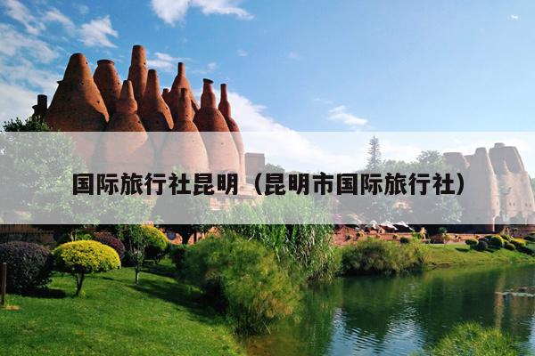 国际旅行社昆明（昆明市国际旅行社）