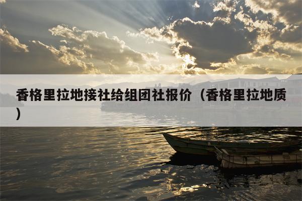 香格里拉地接社给组团社报价（香格里拉地质）