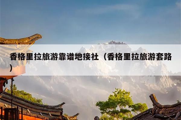 香格里拉旅游靠谱地接社（香格里拉旅游套路）