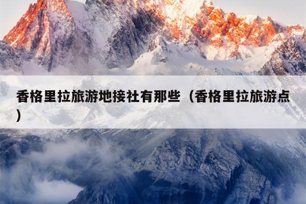 香格里拉旅游地接社有那些（香格里拉旅游点）