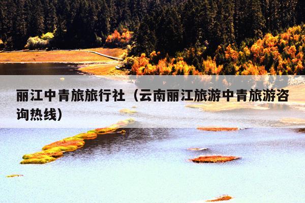 丽江中青旅旅行社（云南丽江旅游中青旅游咨询热线）