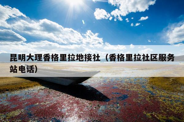 昆明大理香格里拉地接社（香格里拉社区服务站电话）