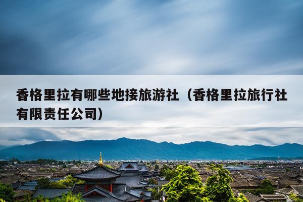 香格里拉有哪些地接旅游社（香格里拉旅行社有限责任公司）