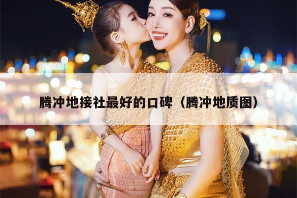 腾冲地接社最好的口碑（腾冲地质图）