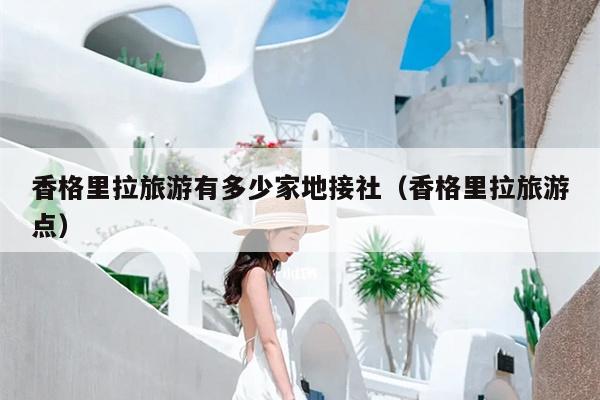 香格里拉旅游有多少家地接社（香格里拉旅游点）