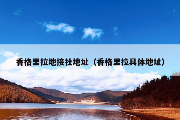 香格里拉地接社地址（香格里拉具体地址）