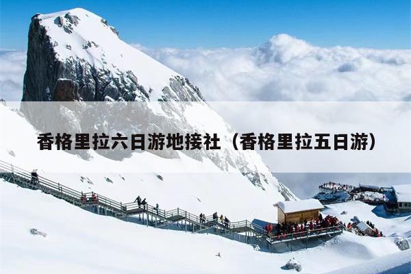 香格里拉六日游地接社（香格里拉五日游）
