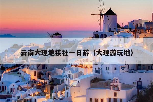 云南大理地接社一日游（大理游玩地）