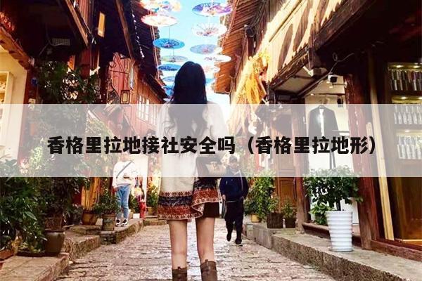 香格里拉地接社安全吗（香格里拉地形）