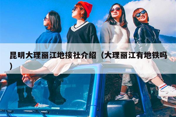 昆明大理丽江地接社介绍（大理丽江有地铁吗）