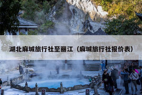 湖北麻城旅行社至丽江（麻城旅行社报价表）