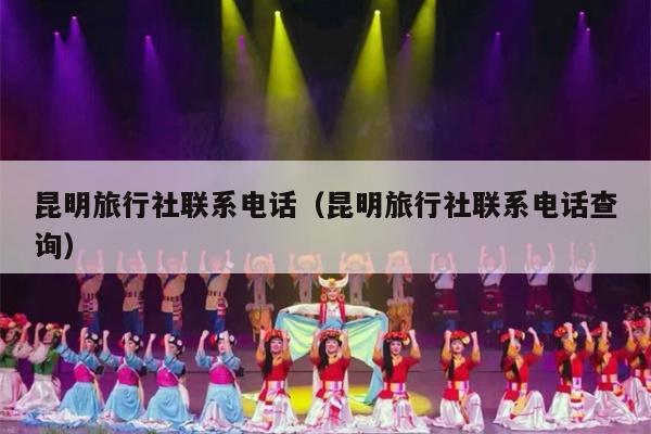 昆明旅行社联系电话（昆明旅行社联系电话查询）