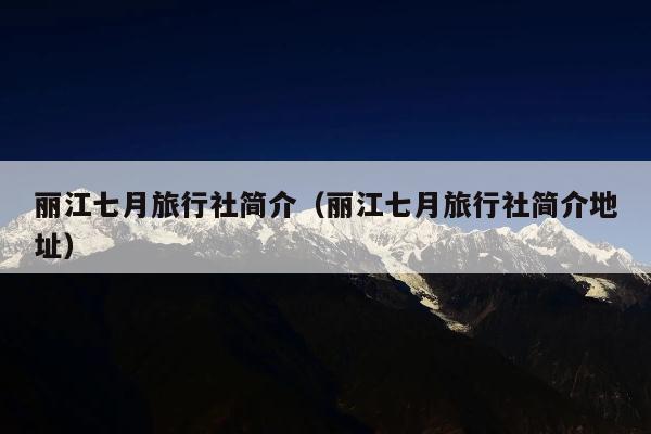 丽江七月旅行社简介（丽江七月旅行社简介地址）
