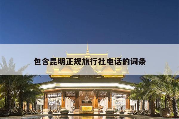 包含昆明正规旅行社电话的词条
