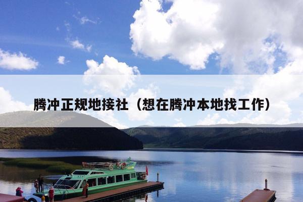 腾冲正规地接社（想在腾冲本地找工作）