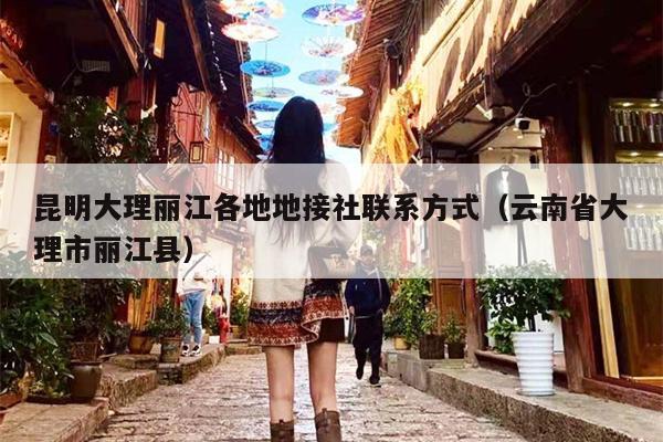 昆明大理丽江各地地接社联系方式（云南省大理市丽江县）