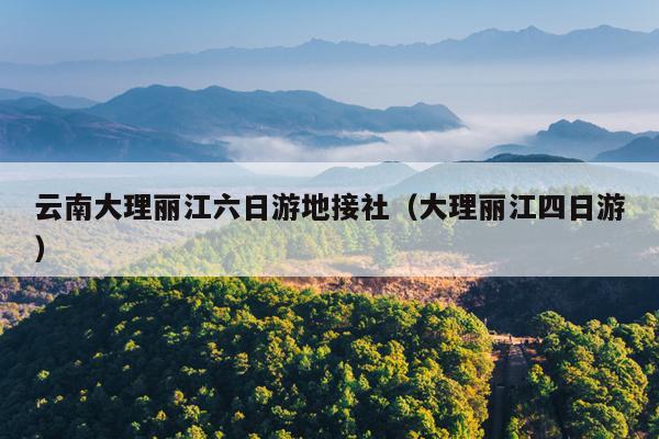 云南大理丽江六日游地接社（大理丽江四日游）