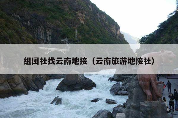 组团社找云南地接（云南旅游地接社）