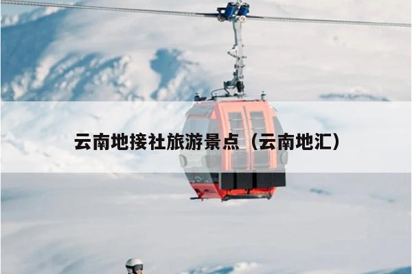 云南地接社旅游景点（云南地汇）