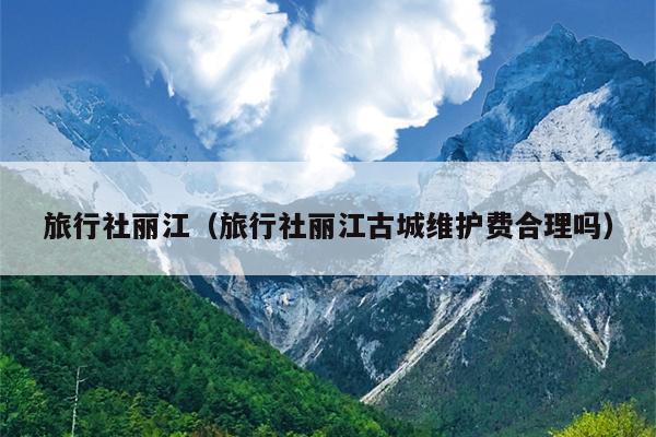 旅行社丽江（旅行社丽江古城维护费合理吗）