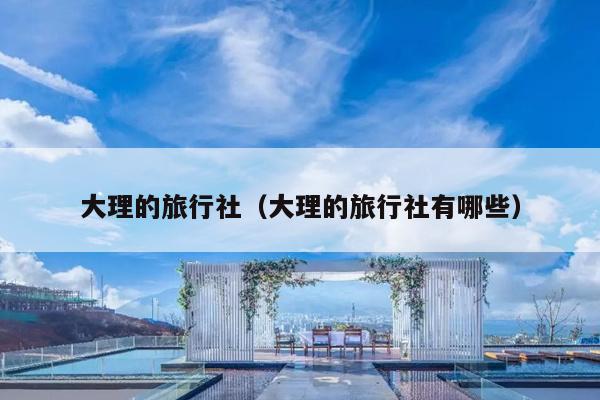 大理的旅行社（大理的旅行社有哪些）