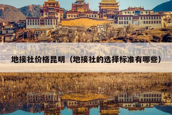 地接社价格昆明（地接社的选择标准有哪些）