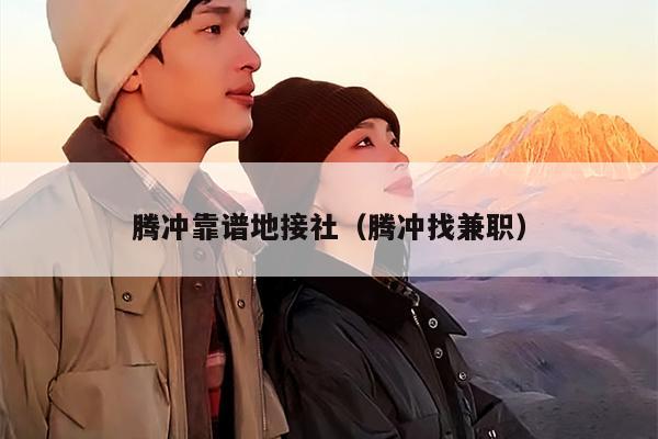 腾冲靠谱地接社（腾冲找兼职）