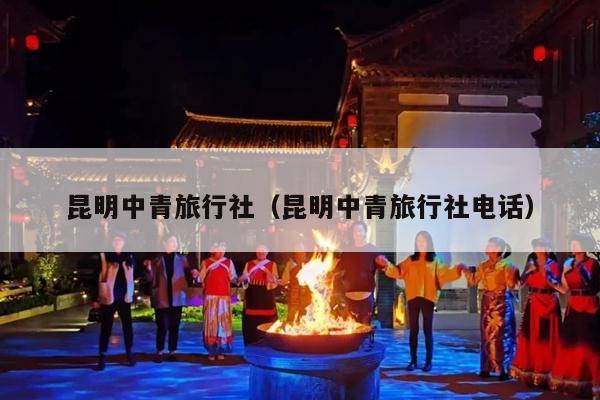 昆明中青旅行社（昆明中青旅行社电话）