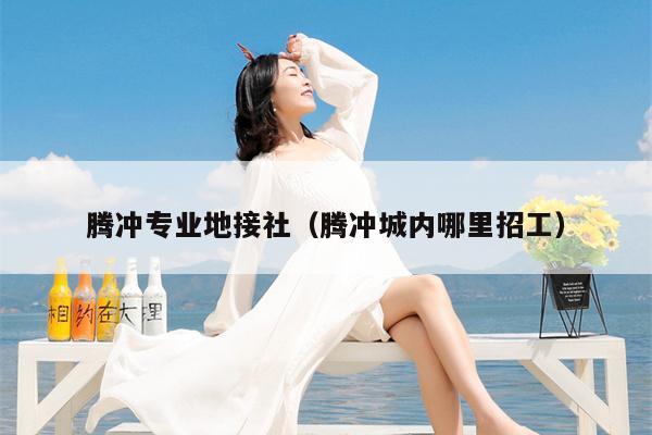 腾冲专业地接社（腾冲城内哪里招工）