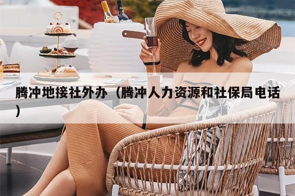 腾冲地接社外办（腾冲人力资源和社保局电话）