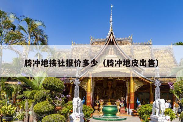 腾冲地接社报价多少（腾冲地皮出售）