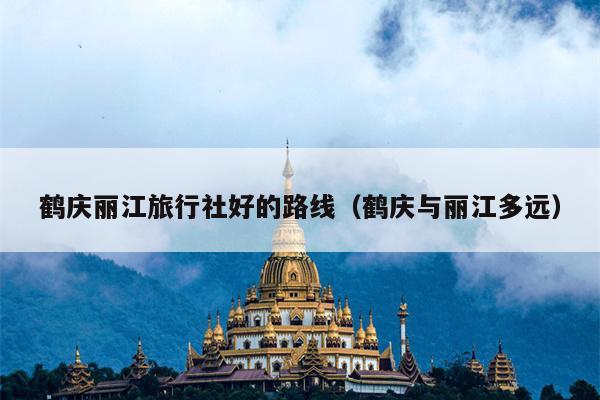 鹤庆丽江旅行社好的路线（鹤庆与丽江多远）