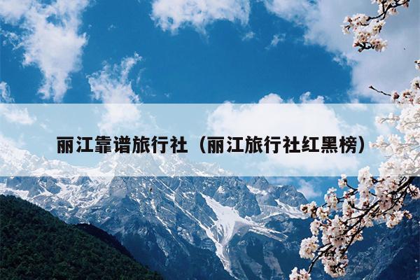 丽江靠谱旅行社（丽江旅行社红黑榜）