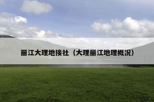 丽江大理地接社（大理丽江地理概况）