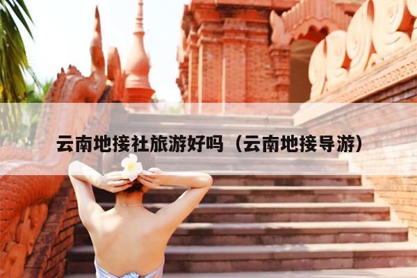 云南地接社旅游好吗（云南地接导游）