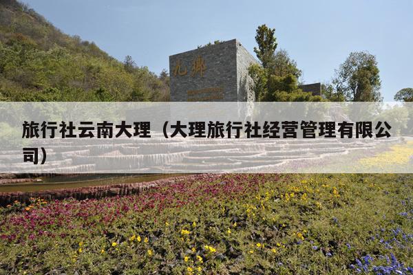 旅行社云南大理（大理旅行社经营管理有限公司）