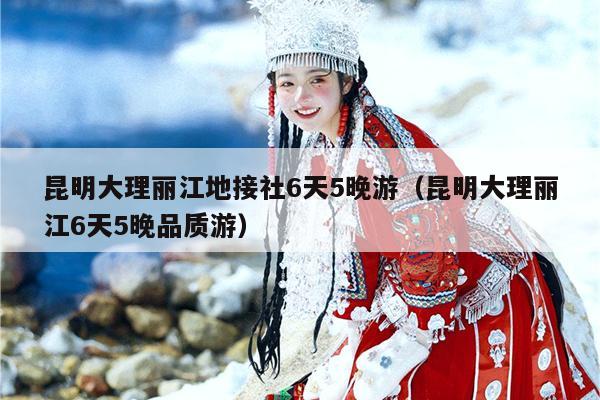 昆明大理丽江地接社6天5晚游（昆明大理丽江6天5晚品质游）