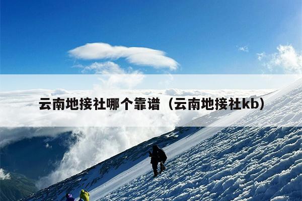 云南地接社哪个靠谱（云南地接社kb）