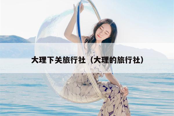 大理下关旅行社（大理的旅行社）