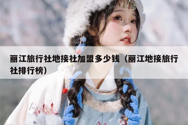 丽江旅行社地接社加盟多少钱（丽江地接旅行社排行榜）
