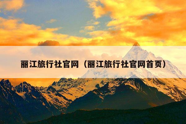 丽江旅行社官网（丽江旅行社官网首页）