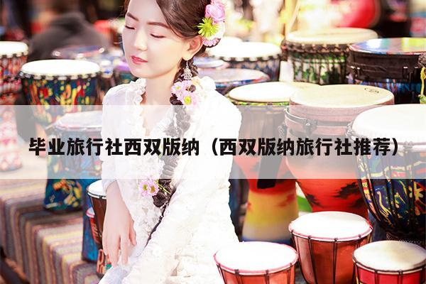 毕业旅行社西双版纳（西双版纳旅行社推荐）