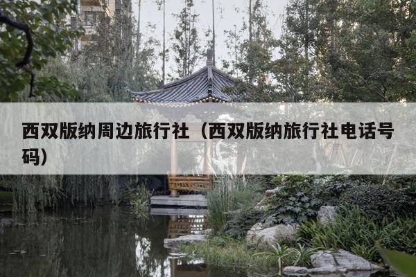 西双版纳周边旅行社（西双版纳旅行社电话号码）
