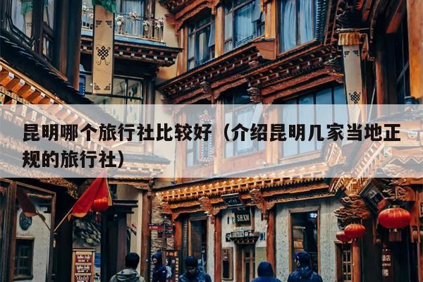 昆明哪个旅行社比较好（介绍昆明几家当地正规的旅行社）
