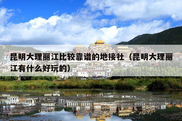 昆明大理丽江比较靠谱的地接社（昆明大理丽江有什么好玩的）
