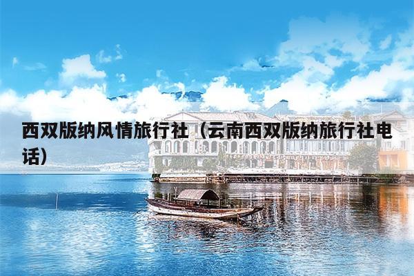 西双版纳风情旅行社（云南西双版纳旅行社电话）